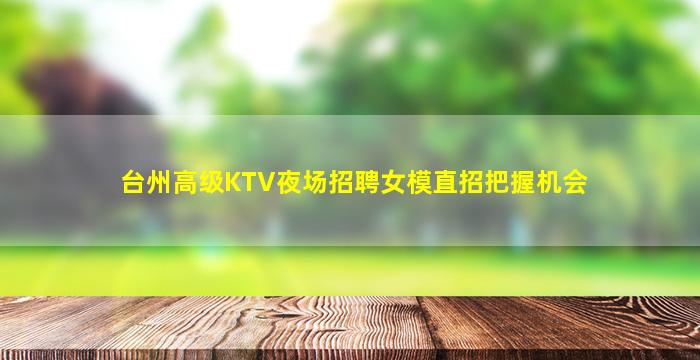 台州高级KTV夜场招聘女模直招把握机会