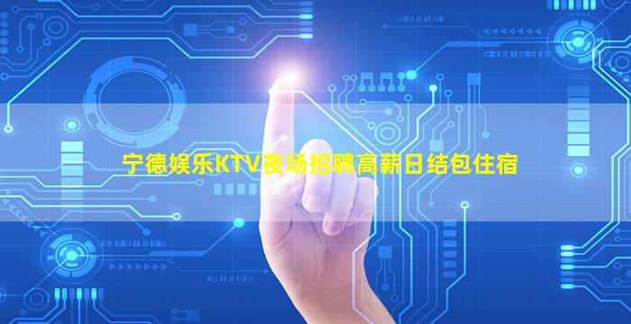宁德娱乐KTV夜场招聘高薪日结包住宿