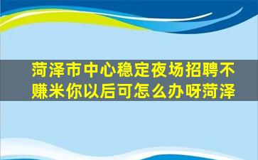 菏泽市中心稳定夜场招聘不赚米你以后可怎么办呀菏泽